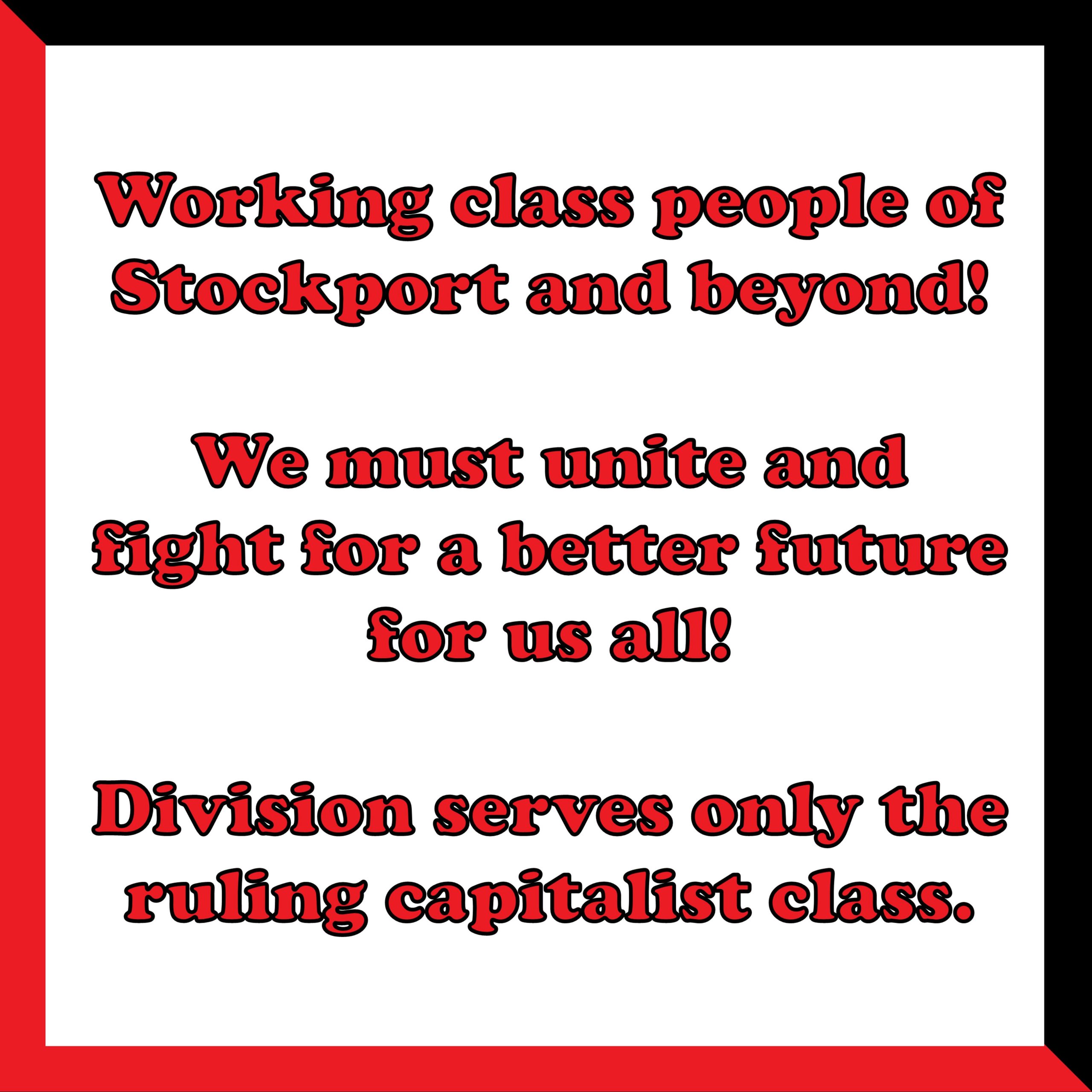 The follow text in graphic form: Working class people of Stockport and beyond! We must unite and fight for a better future for us all! Division serves only the ruling capitalist class.
