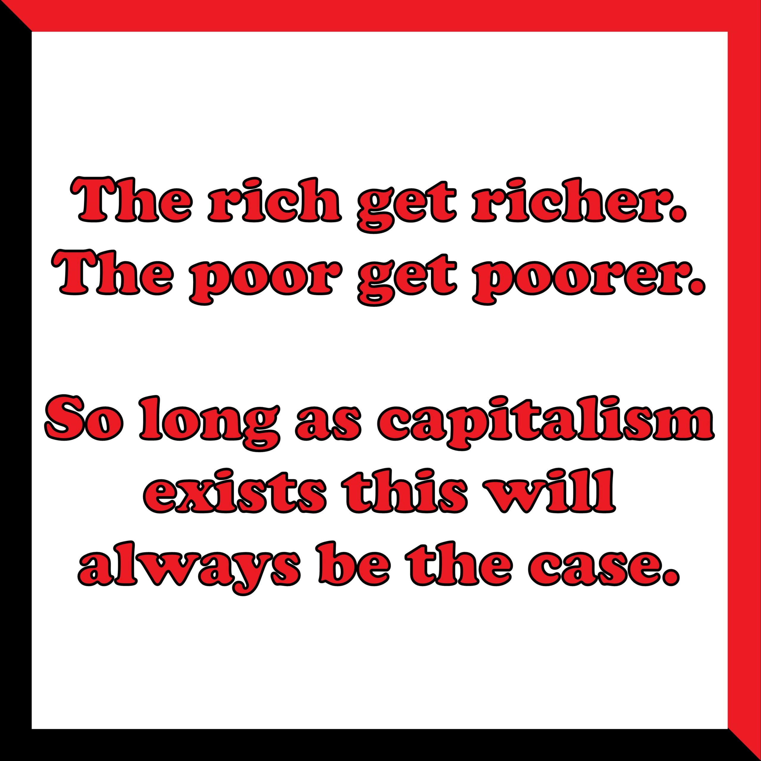 An image of text containing the words the rich get richer. the poor get poorer. So long as capitalism exists this will always be the case.